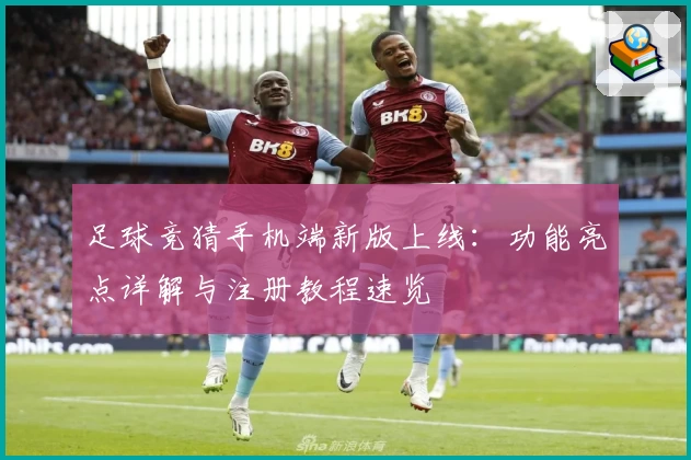 足球竞猜手机端新版上线：功能亮点详解与注册教程速览