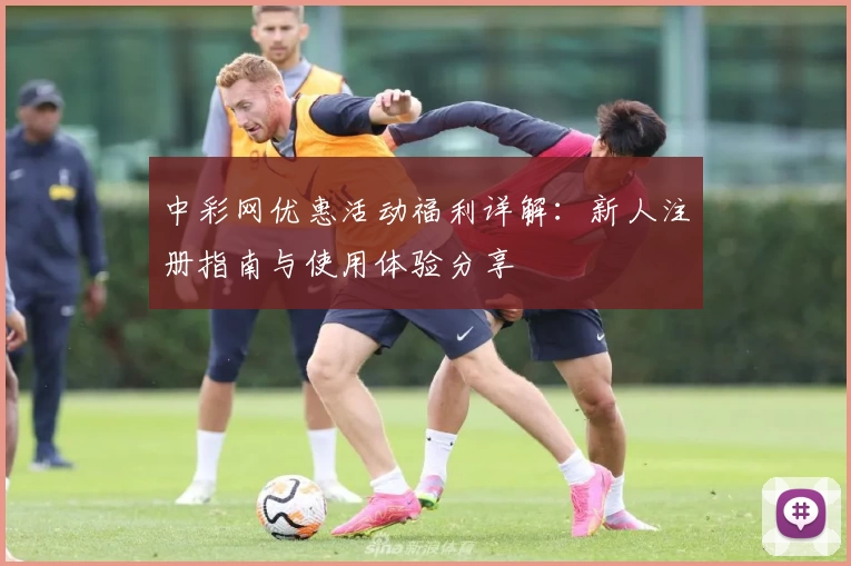 中彩网优惠活动福利详解：新人注册指南与使用体验分享