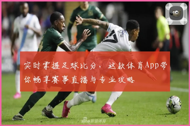 实时掌握足球比分，这款体育App带你畅享赛事直播与专业攻略