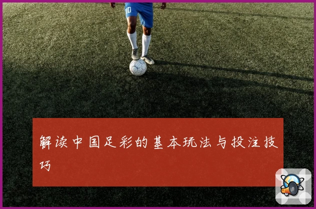 解读中国足彩的基本玩法与投注技巧