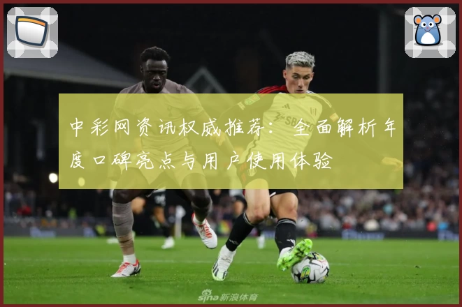 中彩网资讯权威推荐：全面解析年度口碑亮点与用户使用体验