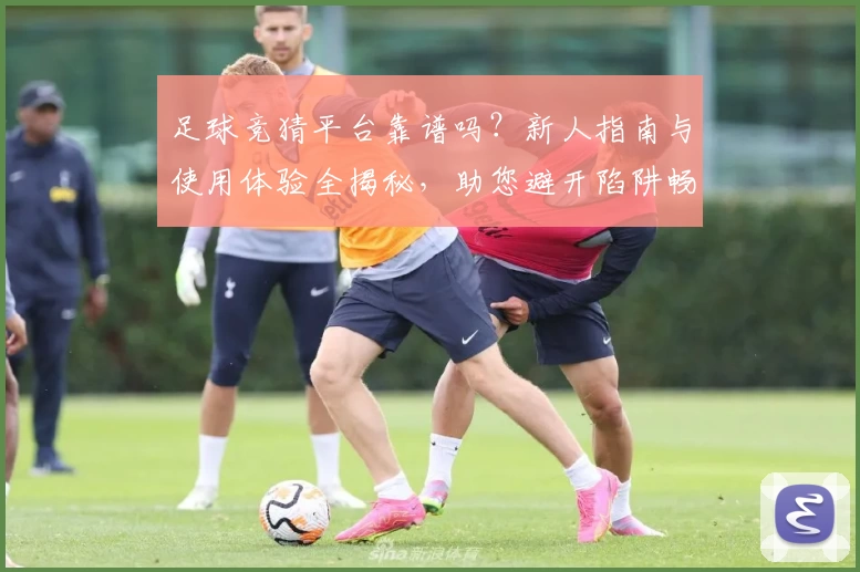 足球竞猜平台靠谱吗？新人指南与使用体验全揭秘，助您避开陷阱畅享乐趣