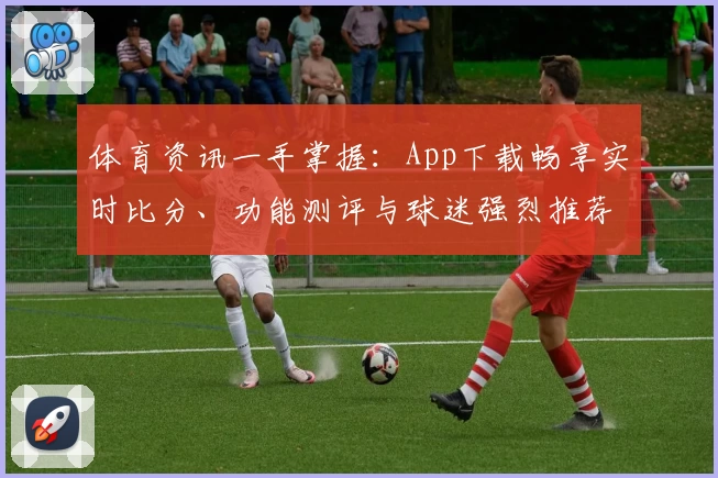 体育资讯一手掌握:App下载畅享实时比分、功能测评与球迷强烈推荐