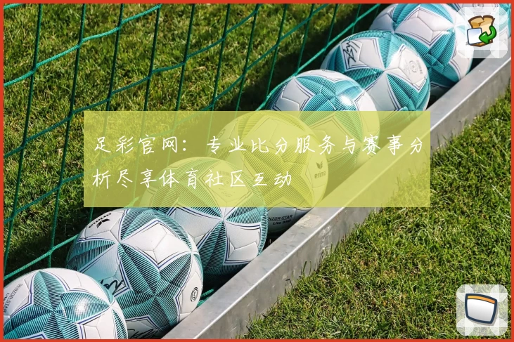 足彩官网:专业比分服务与赛事分析尽享体育社区互动