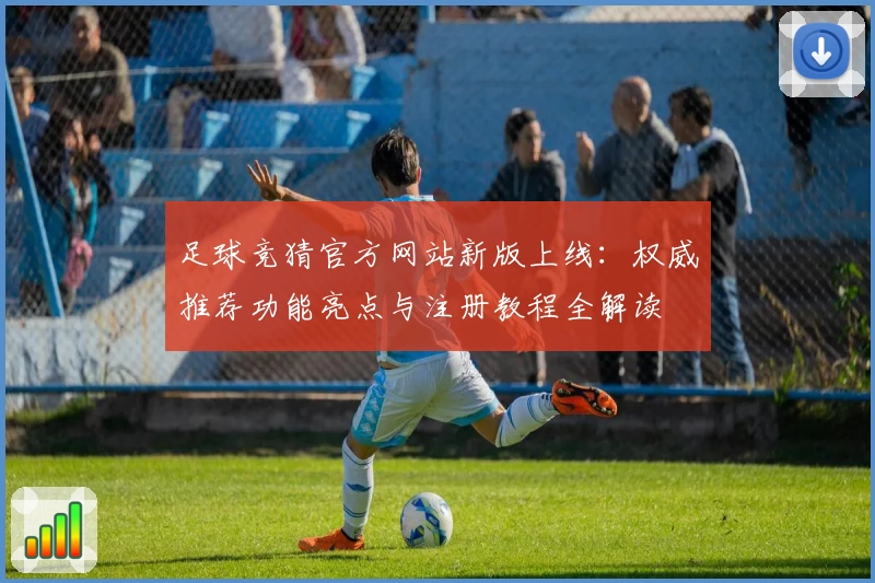 足球竞猜官方网站新版上线：权威推荐功能亮点与注册教程全解读