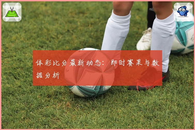 体彩比分最新动态：即时赛果与数据分析