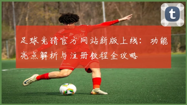 足球竞猜官方网站新版上线：功能亮点解析与注册教程全攻略