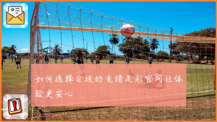 如何选择合适的竞猜足彩官网让体验更安心