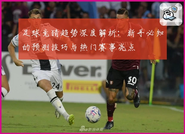 足球竞猜趋势深度解析:新手必知的预测技巧与热门赛事亮点