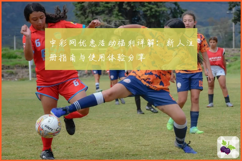 中彩网优惠活动福利详解：新人注册指南与使用体验分享