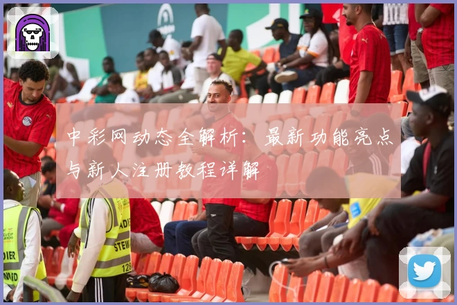 中彩网动态全解析：最新功能亮点与新人注册教程详解