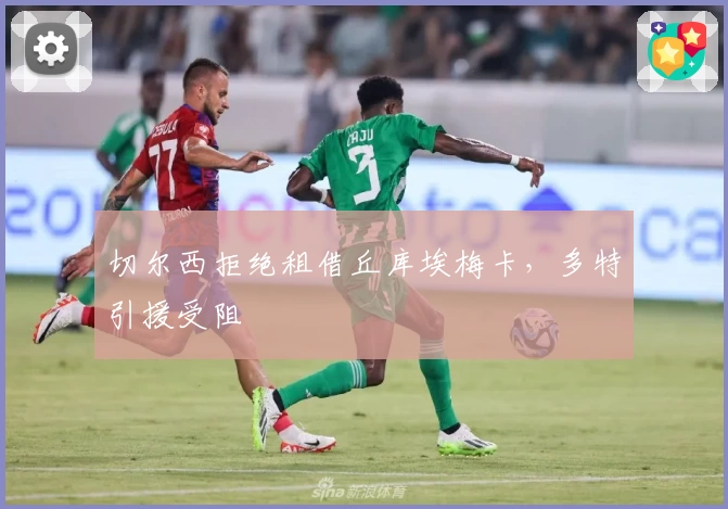 切尔西拒绝租借丘库埃梅卡,多特引援受阻