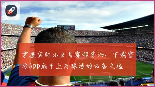 掌握实时比分与赛程资讯，下载官方App成千上万球迷的必备之选