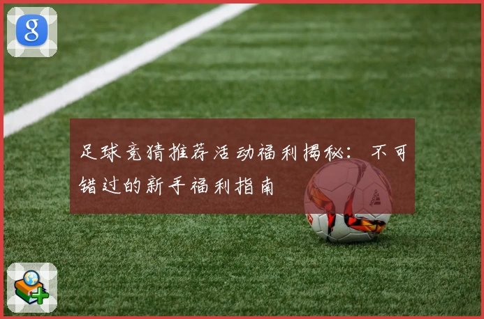 足球竞猜推荐活动福利揭秘：不可错过的新手福利指南