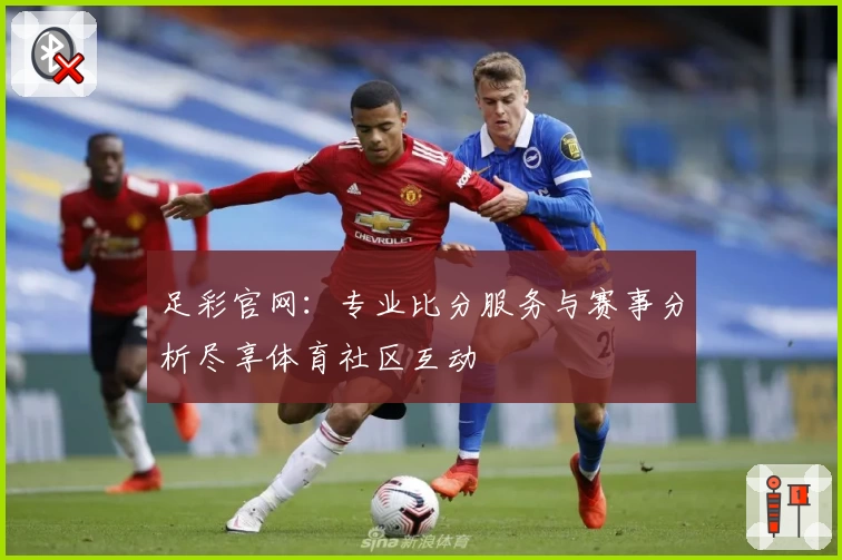足彩官网:专业比分服务与赛事分析尽享体育社区互动