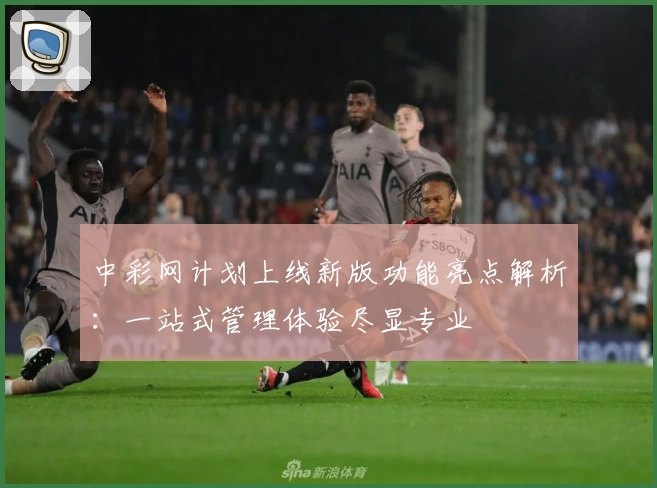 中彩网计划上线新版功能亮点解析：一站式管理体验尽显专业