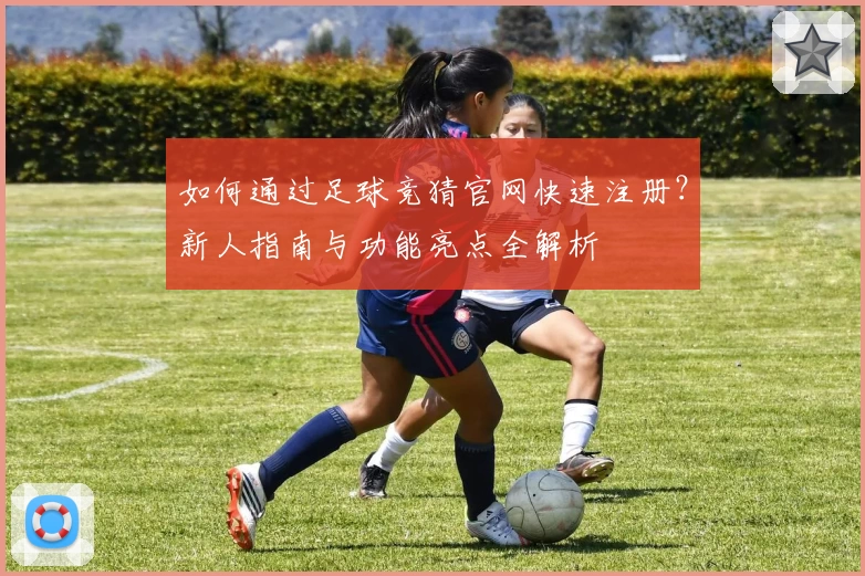 如何通过足球竞猜官网快速注册？新人指南与功能亮点全解析