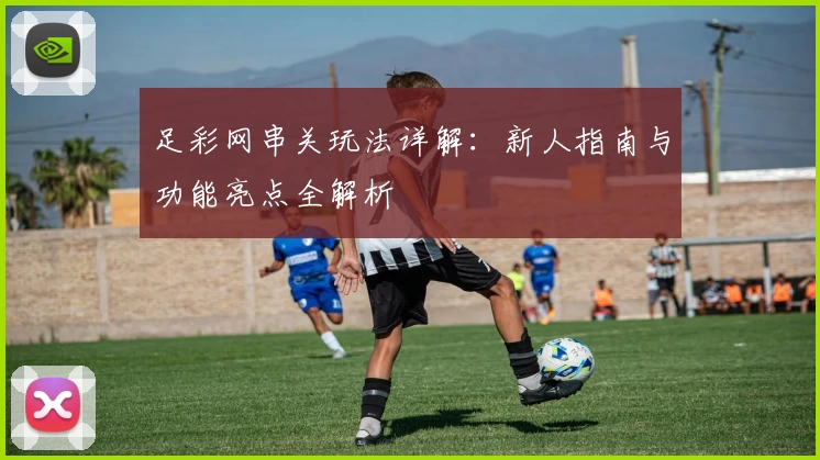 足彩网串关玩法详解：新人指南与功能亮点全解析