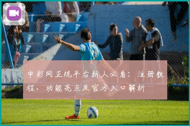 中彩网正规平台新人必看：注册教程、功能亮点及官方入口解析