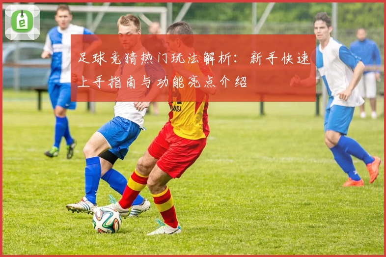 足球竞猜热门玩法解析：新手快速上手指南与功能亮点介绍