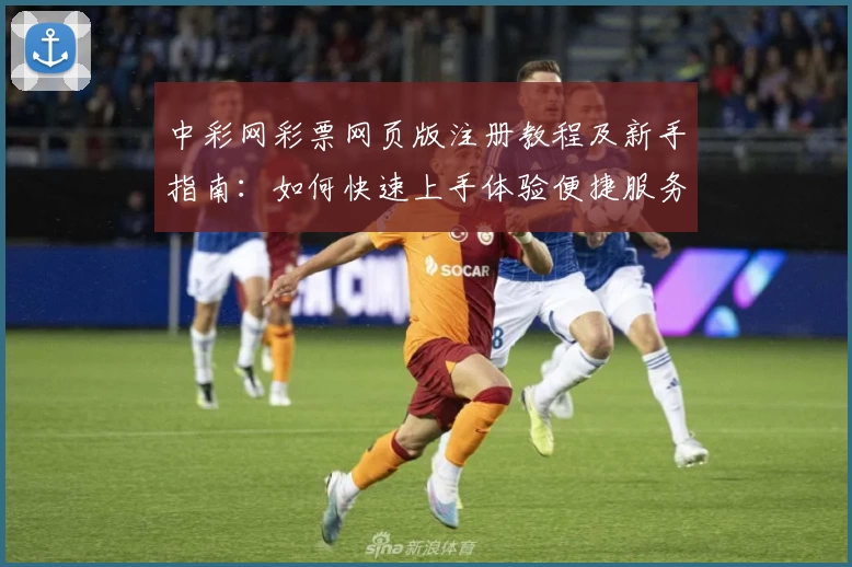 中彩网彩票网页版注册教程及新手指南：如何快速上手体验便捷服务