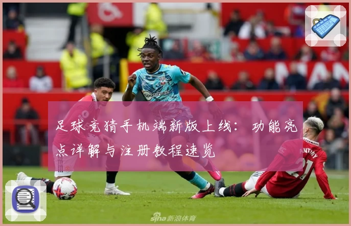 足球竞猜手机端新版上线：功能亮点详解与注册教程速览