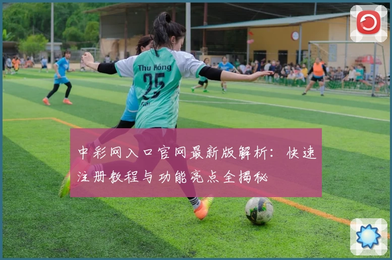 中彩网入口官网最新版解析：快速注册教程与功能亮点全揭秘