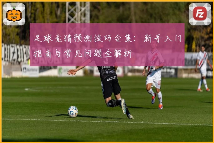 足球竞猜预测技巧合集：新手入门指南与常见问题全解析