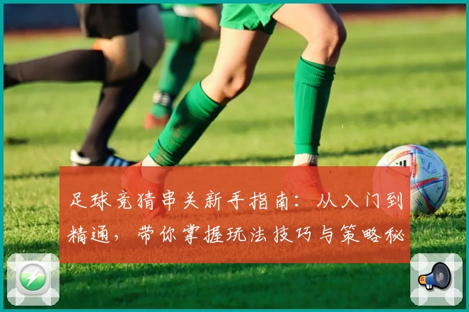足球竞猜串关新手指南：从入门到精通，带你掌握玩法技巧与策略秘诀