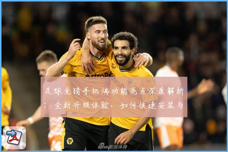 足球竞猜手机端功能亮点深度解析：全新升级体验，如何快速安装与注册教程汇总