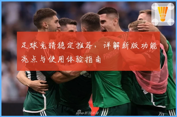 足球竞猜稳定推荐，详解新版功能亮点与使用体验指南