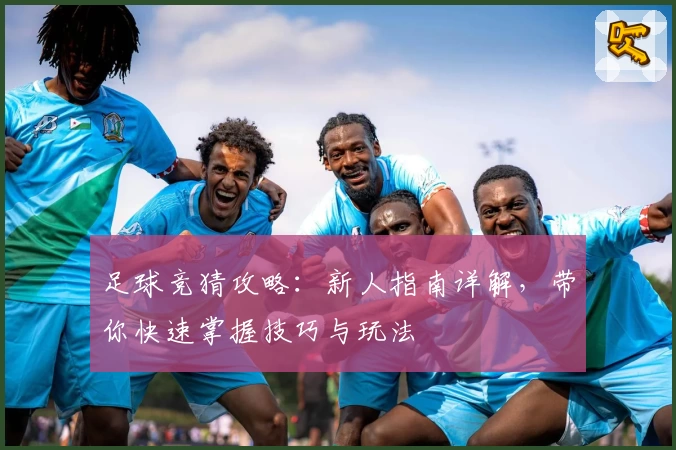 足球竞猜攻略：新人指南详解，带你快速掌握技巧与玩法