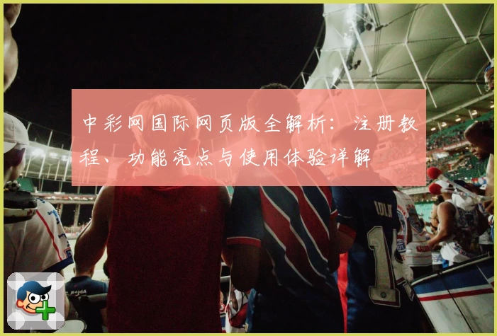中彩网国际网页版全解析：注册教程、功能亮点与使用体验详解