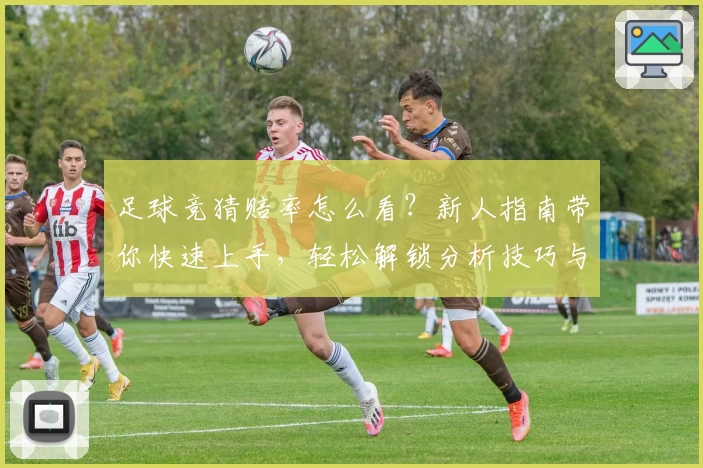足球竞猜赔率怎么看？新人指南带你快速上手，轻松解锁分析技巧与实用建议