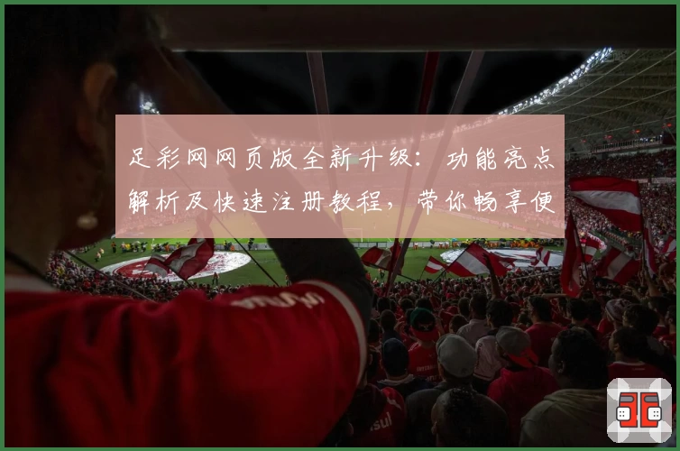 足彩网网页版全新升级：功能亮点解析及快速注册教程，带你畅享便捷赛事服务
