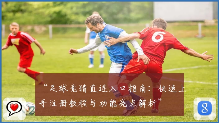 “足球竞猜直连入口指南:快速上手注册教程与功能亮点解析”