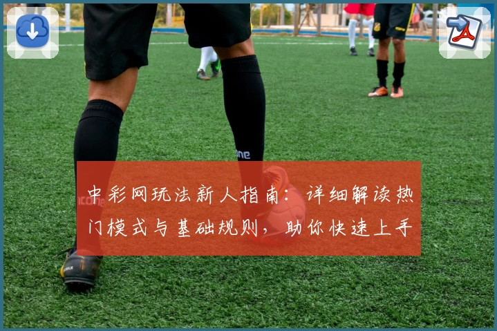 中彩网玩法新人指南：详细解读热门模式与基础规则，助你快速上手