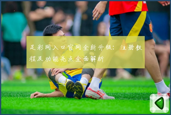 足彩网入口官网全新升级：注册教程及功能亮点全面解析