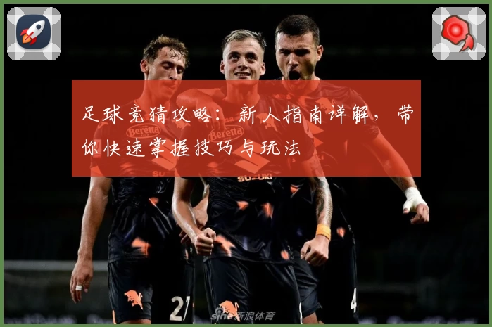 足球竞猜攻略：新人指南详解，带你快速掌握技巧与玩法