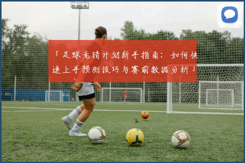 「足球竞猜计划新手指南：如何快速上手预测技巧与赛前数据分析」