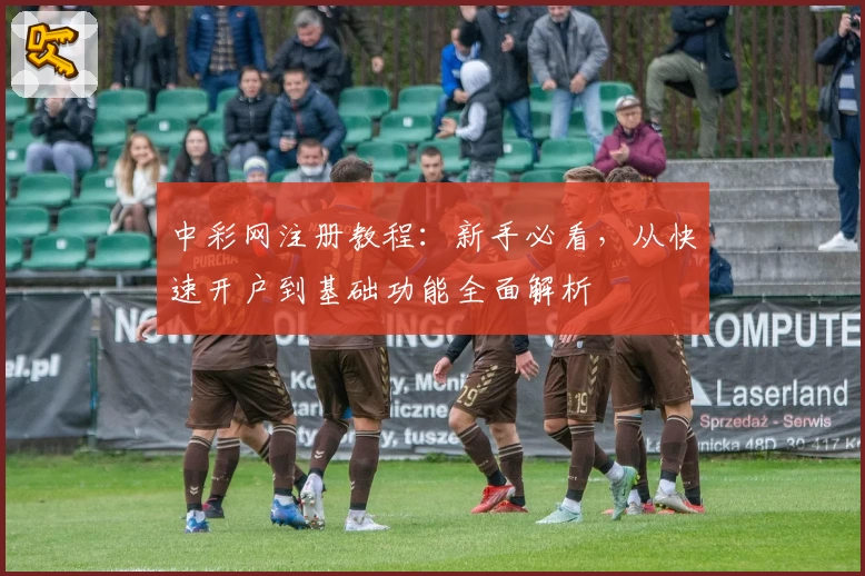 中彩网注册教程：新手必看，从快速开户到基础功能全面解析