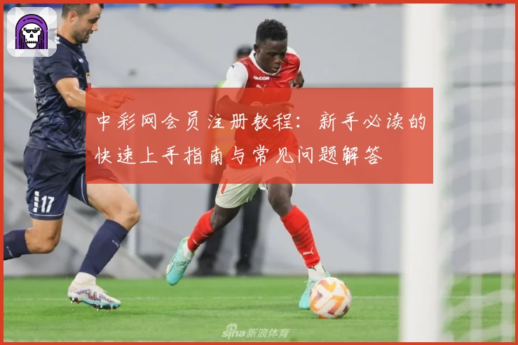 中彩网会员注册教程:新手必读的快速上手指南与常见问题解答