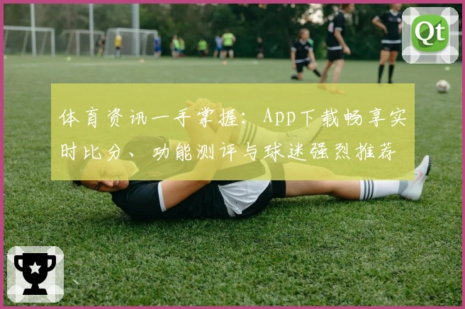 体育资讯一手掌握:App下载畅享实时比分、功能测评与球迷强烈推荐