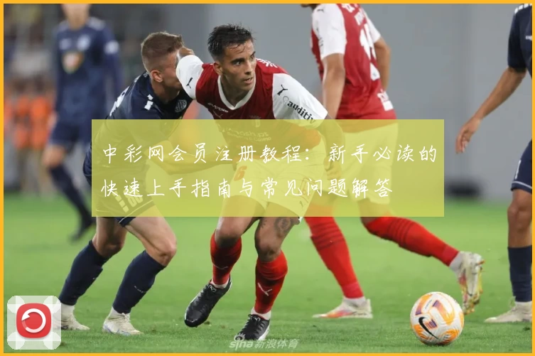 中彩网会员注册教程：新手必读的快速上手指南与常见问题解答