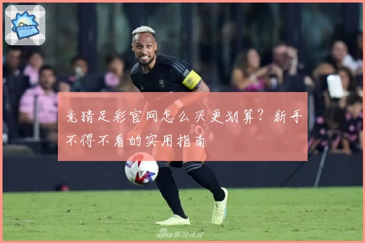 竞猜足彩官网怎么买更划算?新手不得不看的实用指南