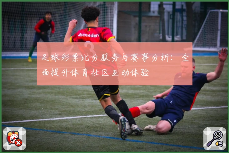 足球彩票比分服务与赛事分析:全面提升体育社区互动体验
