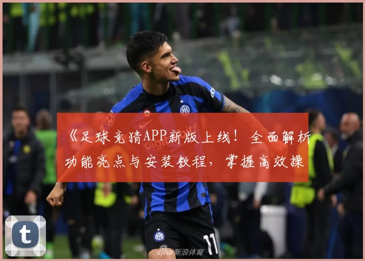 《足球竞猜APP新版上线！全面解析功能亮点与安装教程，掌握高效操作方法》