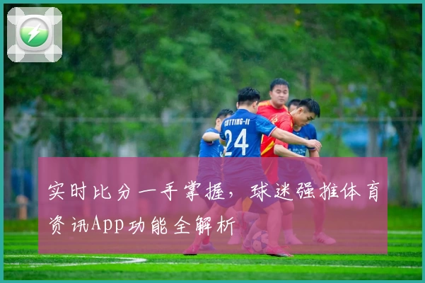 实时比分一手掌握，球迷强推体育资讯App功能全解析