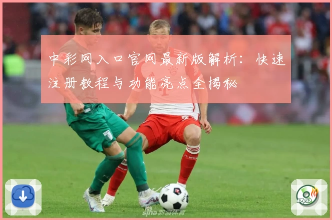 中彩网入口官网最新版解析：快速注册教程与功能亮点全揭秘