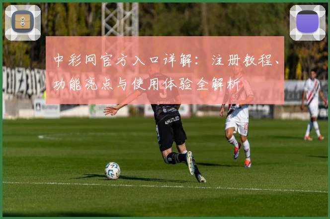 中彩网官方入口详解：注册教程、功能亮点与使用体验全解析